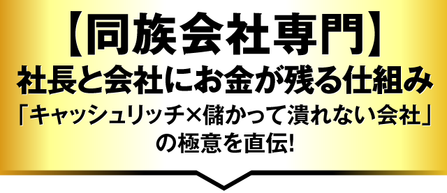 【同族会社専門】社長と会社にお金が残る仕組み「キャッシュリッチ×儲かって潰れない会社」の極意を直伝！