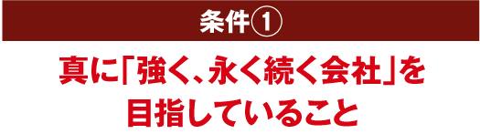 条件1 真に「強く、長く続く会社」を目指していること