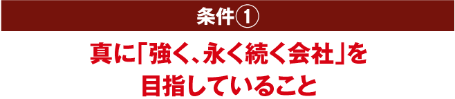 条件1 真に「強く、長く続く会社」を目指していること