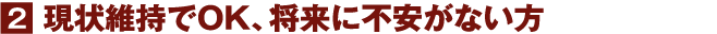 現状維持でOK、将来に不安がない方