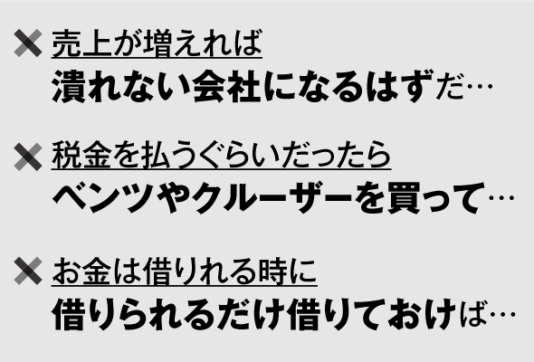 売上が増えれば潰れない会社になるはずだ…税金を払うぐらいだったらベンツやクルーザーを買って…お金は借りれるときに借りられるだけ借りておけば…