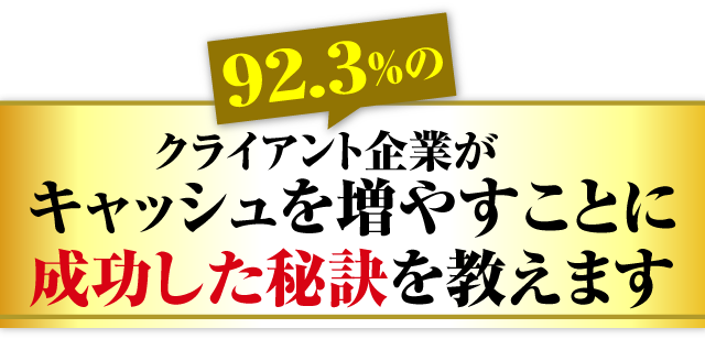92.3％のクライアント企業がキャッシュを増やすことに成功した秘訣を教えます