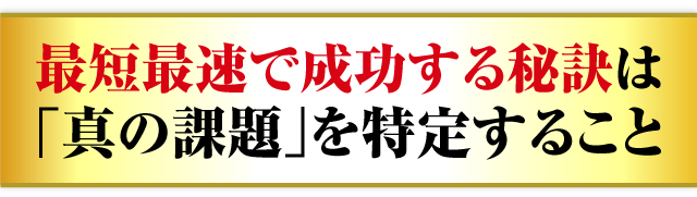 最短最速で成功する秘訣は「真の課題」を特定すること