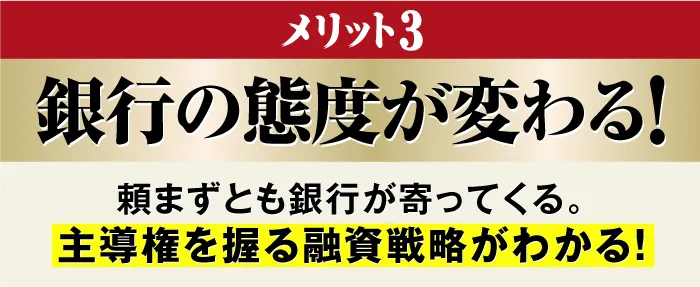 メリット3:頼まずとも、銀行が寄ってくる仕組み(融資戦略)づくりがわかる!