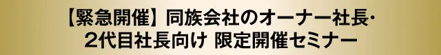 【緊急開催】同族会社のオーナー社長・２代目社長向け限定開催セミナー