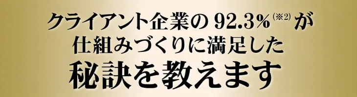 クライアント企業の92.3％が仕組みづくりに満足した秘訣を教えます※2