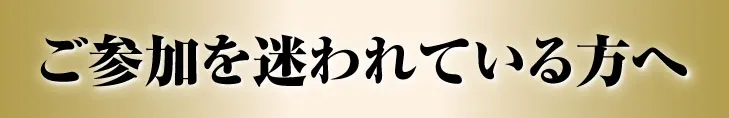 ご参加を迷われている方へ